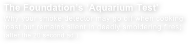 The Foundation’s ‘Aquarium Test' Why your smoke detector may go off when cooking
toast but remains silent in deadly smoldering fires)
(after the 20 second ad )