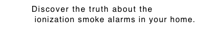 Discover the truth about the DEADLY   ionization smoke alarms in your home.