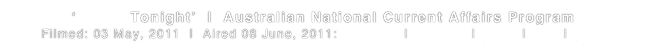 ‘Today Tonight’  |  Australian National Current Affairs Program
Filmed: 03 May, 2011  |  Aired 08 June, 2011: Australia |  Ireland  |  Italy  |  UK  |  USA 