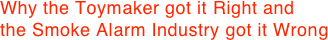 Why the Toymaker got it Right and
the Smoke Alarm Industry got it Wrong