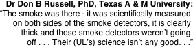 Dr Don B Russell, PhD, Texas A & M University:
“The smoke was there - it was scientifically measured. on both sides of the smoke detectors, it is clearly. thick and those smoke detectors weren’t going.  off . . . Their (UL’s) science isn’t any good. . .”