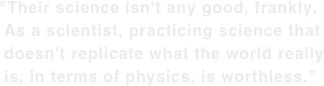 "Their science isn't any good, frankly.  As a scientist, practicing science that  doesn't replicate what the world really  is, in terms of physics, is worthless."