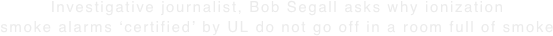 Investigative journalist, Bob Segall asks why ionization smoke alarms ‘certified’ by UL do not go off in a room full of smoke